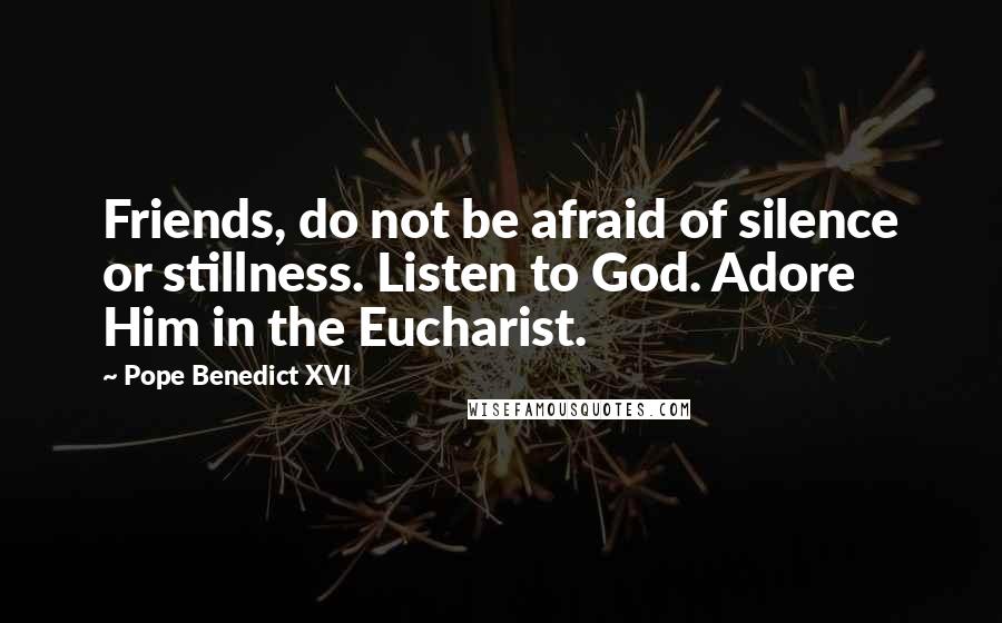 Pope Benedict XVI Quotes: Friends, do not be afraid of silence or stillness. Listen to God. Adore Him in the Eucharist.