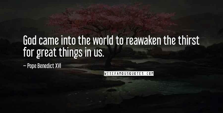 Pope Benedict XVI Quotes: God came into the world to reawaken the thirst for great things in us.