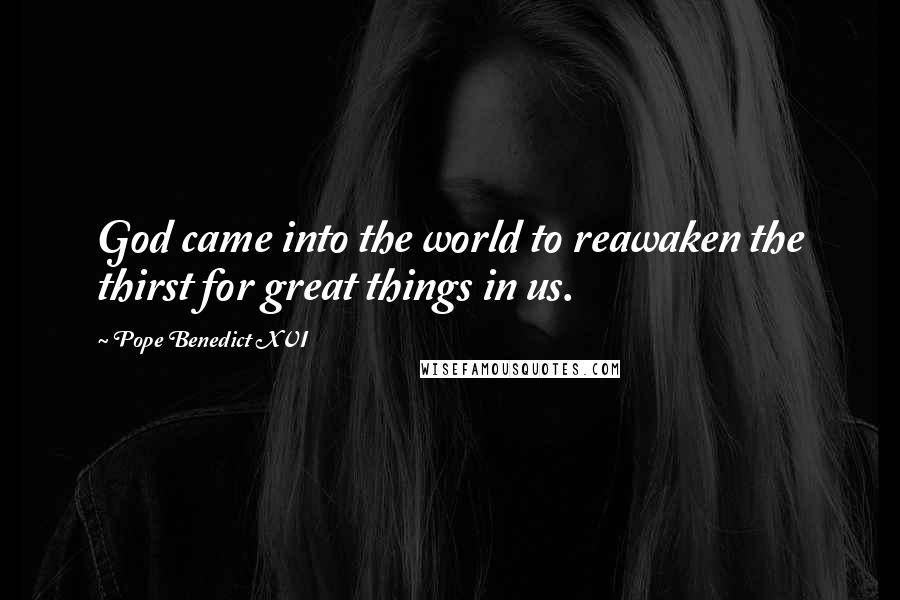 Pope Benedict XVI Quotes: God came into the world to reawaken the thirst for great things in us.