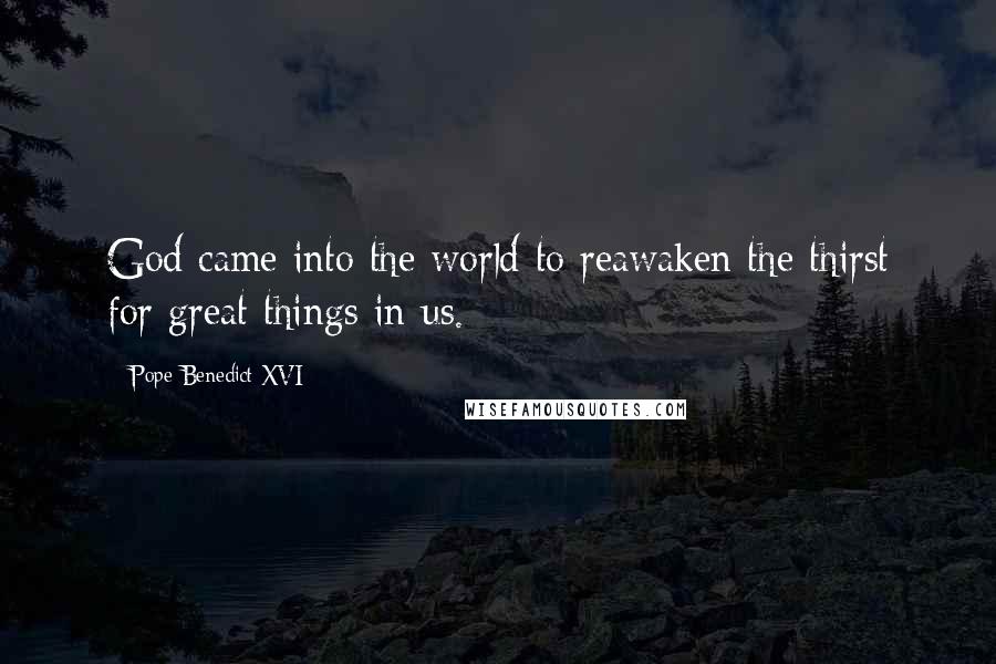 Pope Benedict XVI Quotes: God came into the world to reawaken the thirst for great things in us.