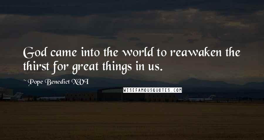 Pope Benedict XVI Quotes: God came into the world to reawaken the thirst for great things in us.