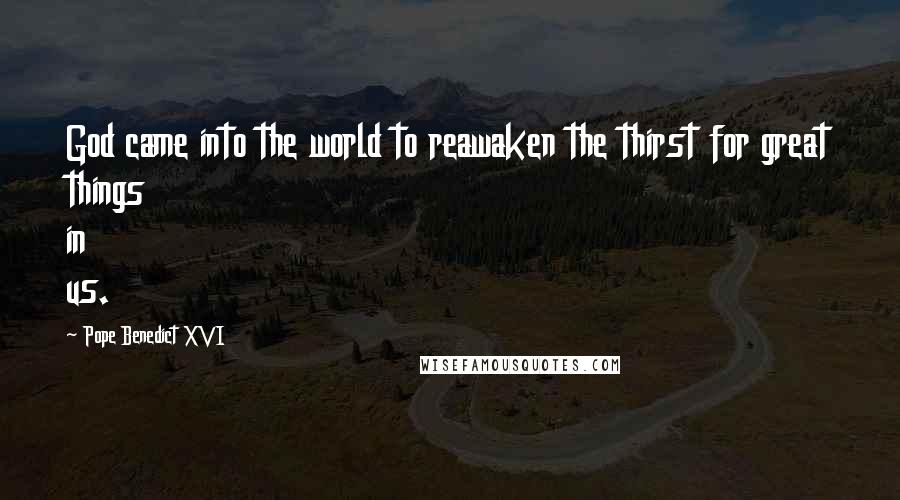 Pope Benedict XVI Quotes: God came into the world to reawaken the thirst for great things in us.