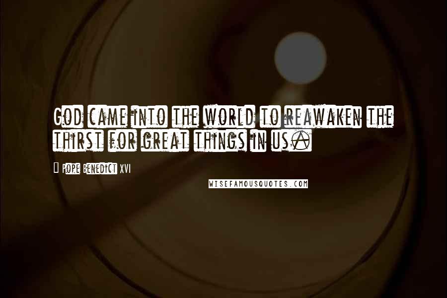 Pope Benedict XVI Quotes: God came into the world to reawaken the thirst for great things in us.