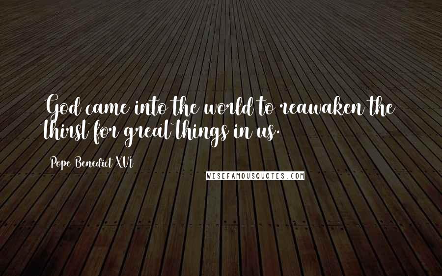 Pope Benedict XVI Quotes: God came into the world to reawaken the thirst for great things in us.