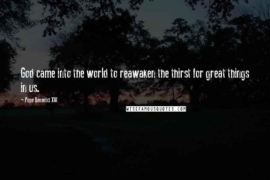 Pope Benedict XVI Quotes: God came into the world to reawaken the thirst for great things in us.
