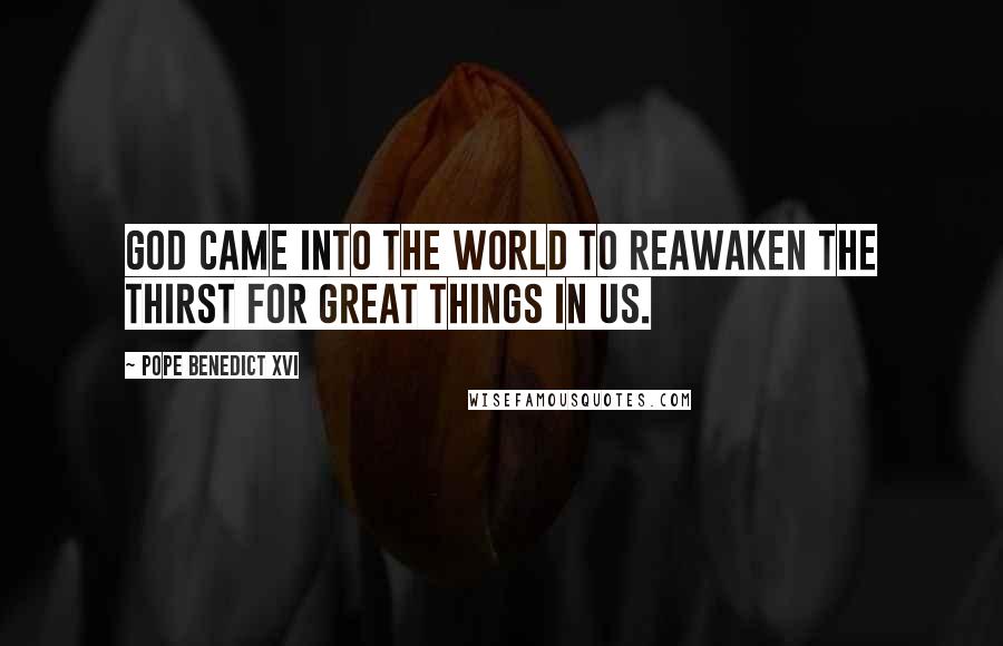 Pope Benedict XVI Quotes: God came into the world to reawaken the thirst for great things in us.