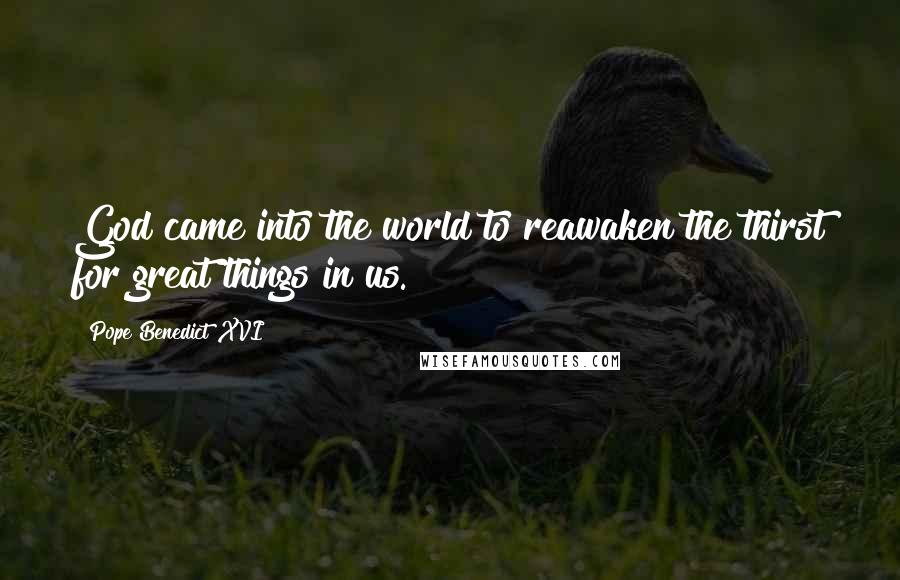 Pope Benedict XVI Quotes: God came into the world to reawaken the thirst for great things in us.