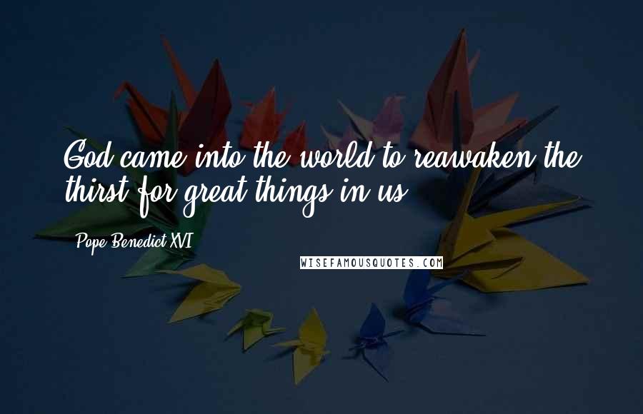 Pope Benedict XVI Quotes: God came into the world to reawaken the thirst for great things in us.