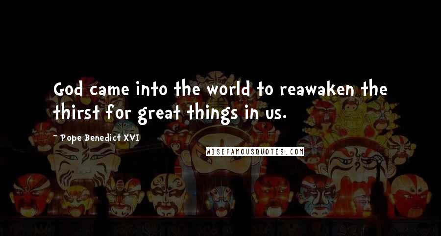 Pope Benedict XVI Quotes: God came into the world to reawaken the thirst for great things in us.