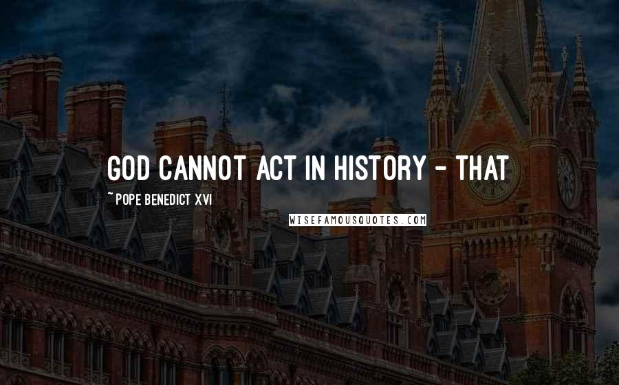 Pope Benedict XVI Quotes: God cannot act in history - that