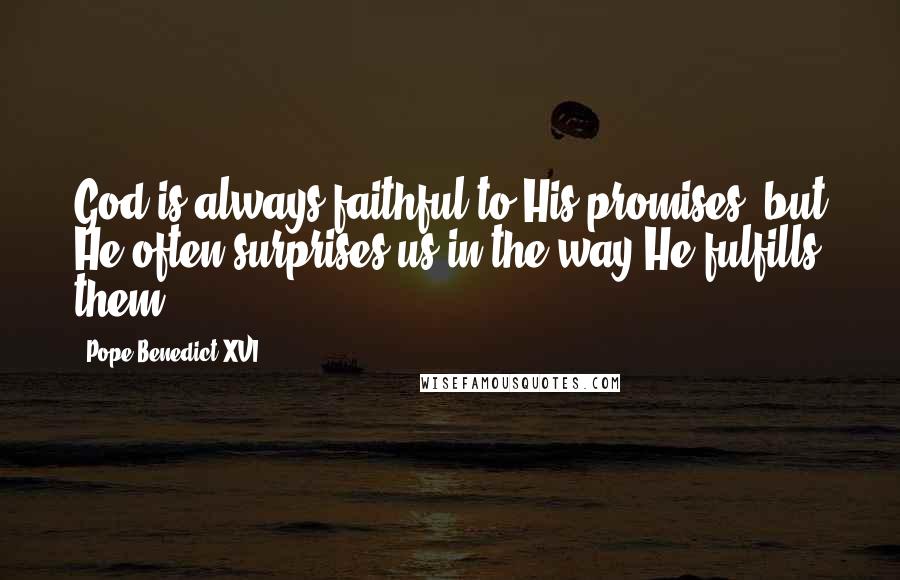 Pope Benedict XVI Quotes: God is always faithful to His promises, but He often surprises us in the way He fulfills them.