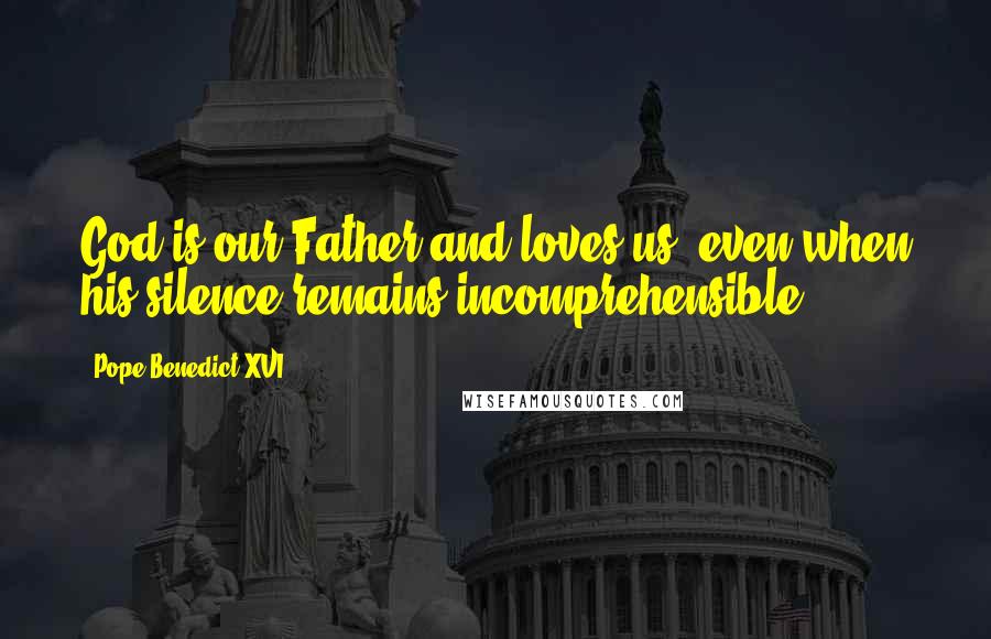 Pope Benedict XVI Quotes: God is our Father and loves us, even when his silence remains incomprehensible.