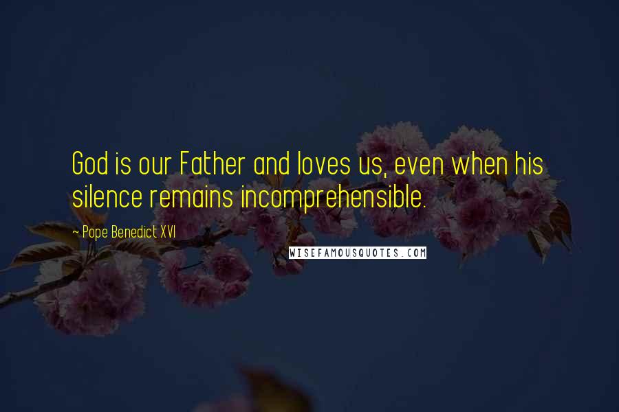 Pope Benedict XVI Quotes: God is our Father and loves us, even when his silence remains incomprehensible.