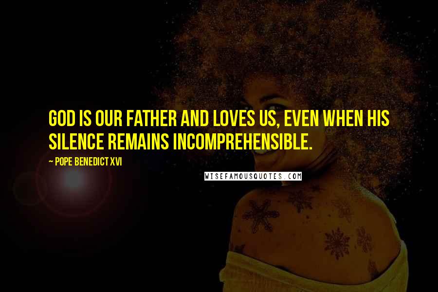 Pope Benedict XVI Quotes: God is our Father and loves us, even when his silence remains incomprehensible.