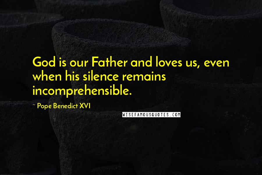 Pope Benedict XVI Quotes: God is our Father and loves us, even when his silence remains incomprehensible.