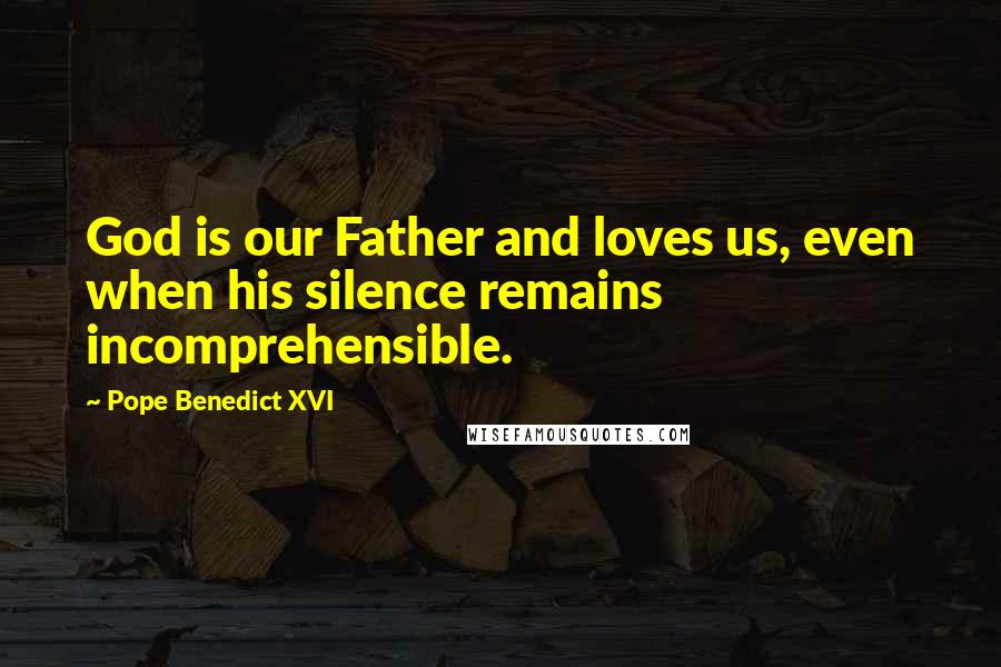 Pope Benedict XVI Quotes: God is our Father and loves us, even when his silence remains incomprehensible.