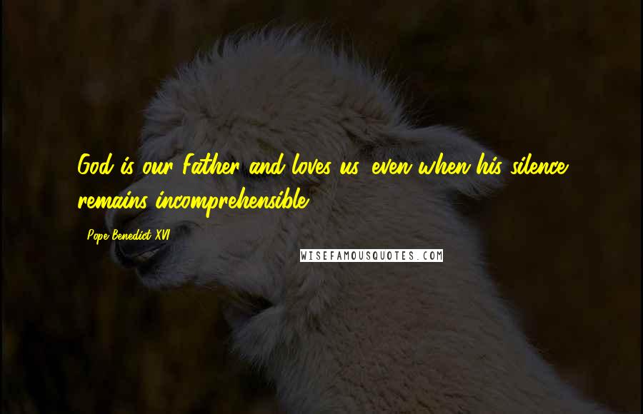 Pope Benedict XVI Quotes: God is our Father and loves us, even when his silence remains incomprehensible.