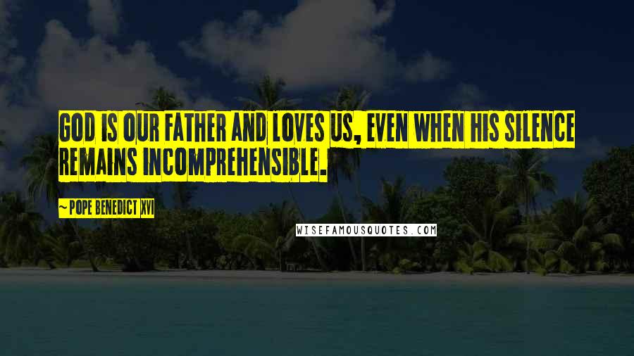 Pope Benedict XVI Quotes: God is our Father and loves us, even when his silence remains incomprehensible.