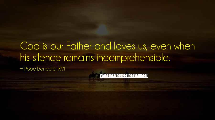 Pope Benedict XVI Quotes: God is our Father and loves us, even when his silence remains incomprehensible.