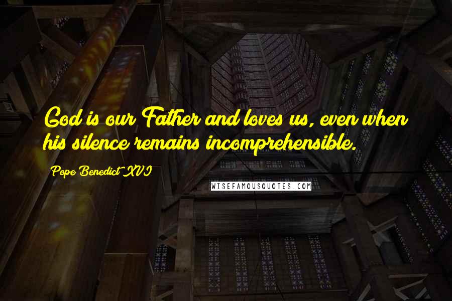 Pope Benedict XVI Quotes: God is our Father and loves us, even when his silence remains incomprehensible.