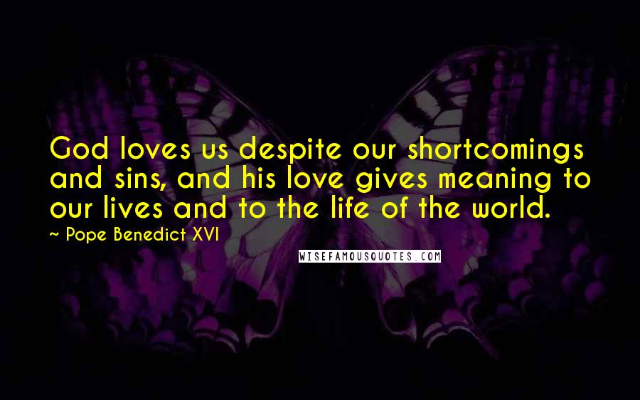 Pope Benedict XVI Quotes: God loves us despite our shortcomings and sins, and his love gives meaning to our lives and to the life of the world.