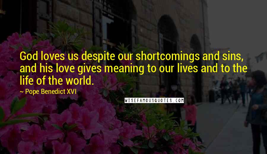 Pope Benedict XVI Quotes: God loves us despite our shortcomings and sins, and his love gives meaning to our lives and to the life of the world.