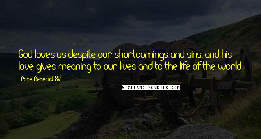 Pope Benedict XVI Quotes: God loves us despite our shortcomings and sins, and his love gives meaning to our lives and to the life of the world.