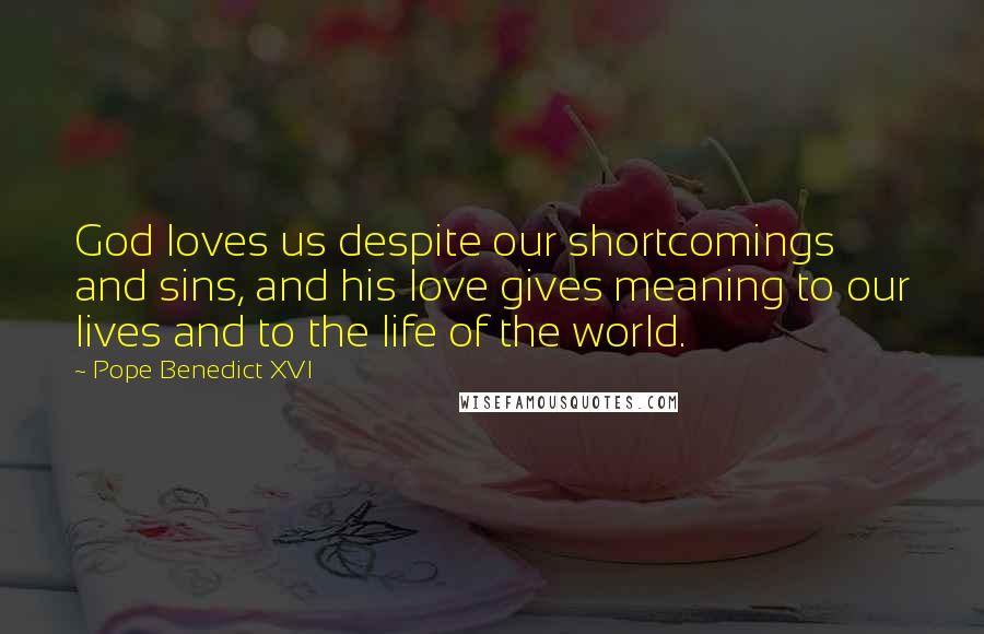 Pope Benedict XVI Quotes: God loves us despite our shortcomings and sins, and his love gives meaning to our lives and to the life of the world.