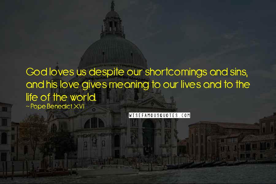 Pope Benedict XVI Quotes: God loves us despite our shortcomings and sins, and his love gives meaning to our lives and to the life of the world.