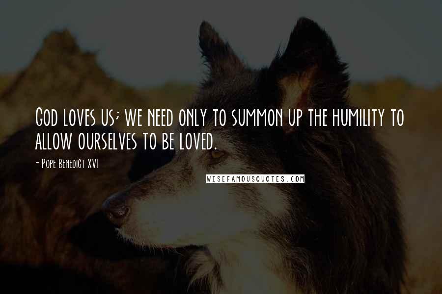 Pope Benedict XVI Quotes: God loves us; we need only to summon up the humility to allow ourselves to be loved.