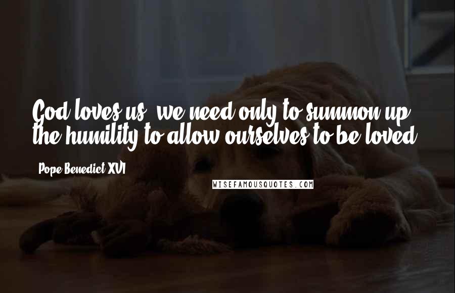 Pope Benedict XVI Quotes: God loves us; we need only to summon up the humility to allow ourselves to be loved.