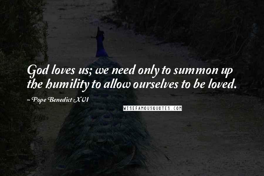 Pope Benedict XVI Quotes: God loves us; we need only to summon up the humility to allow ourselves to be loved.