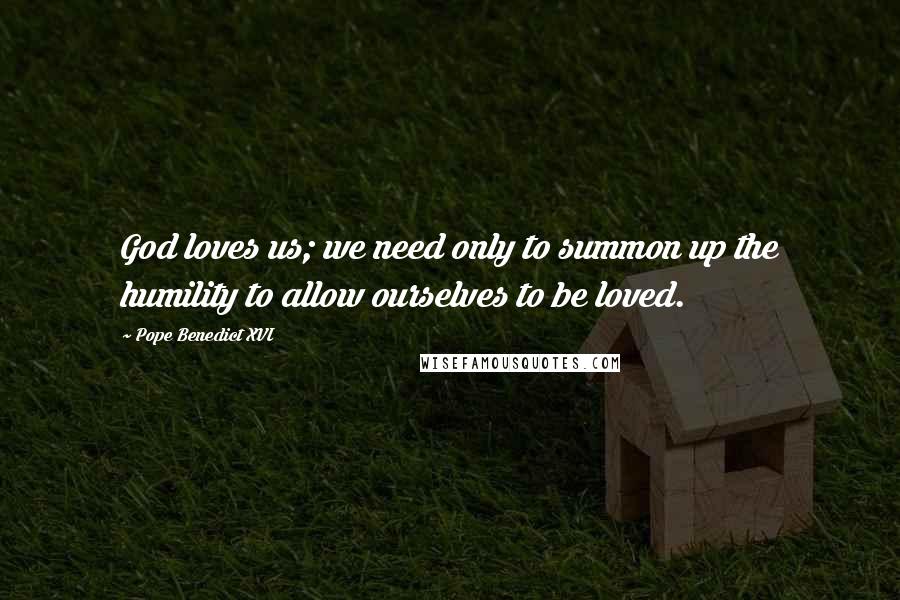 Pope Benedict XVI Quotes: God loves us; we need only to summon up the humility to allow ourselves to be loved.