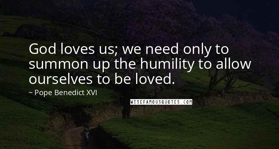 Pope Benedict XVI Quotes: God loves us; we need only to summon up the humility to allow ourselves to be loved.