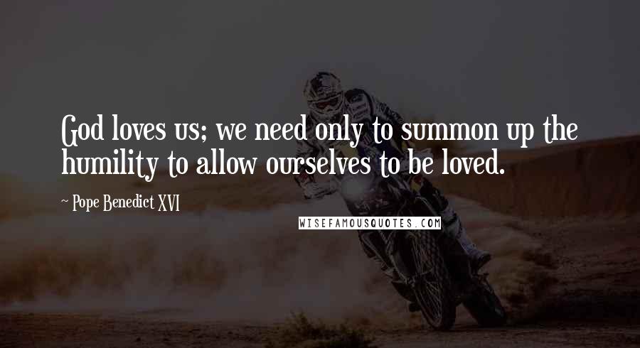 Pope Benedict XVI Quotes: God loves us; we need only to summon up the humility to allow ourselves to be loved.