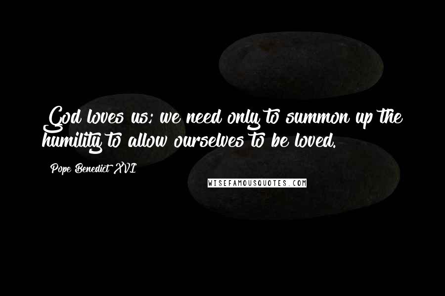 Pope Benedict XVI Quotes: God loves us; we need only to summon up the humility to allow ourselves to be loved.