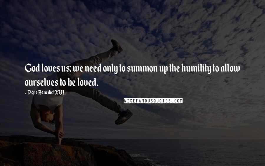 Pope Benedict XVI Quotes: God loves us; we need only to summon up the humility to allow ourselves to be loved.