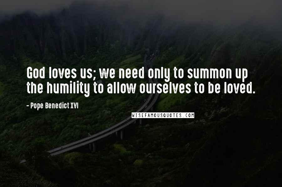 Pope Benedict XVI Quotes: God loves us; we need only to summon up the humility to allow ourselves to be loved.