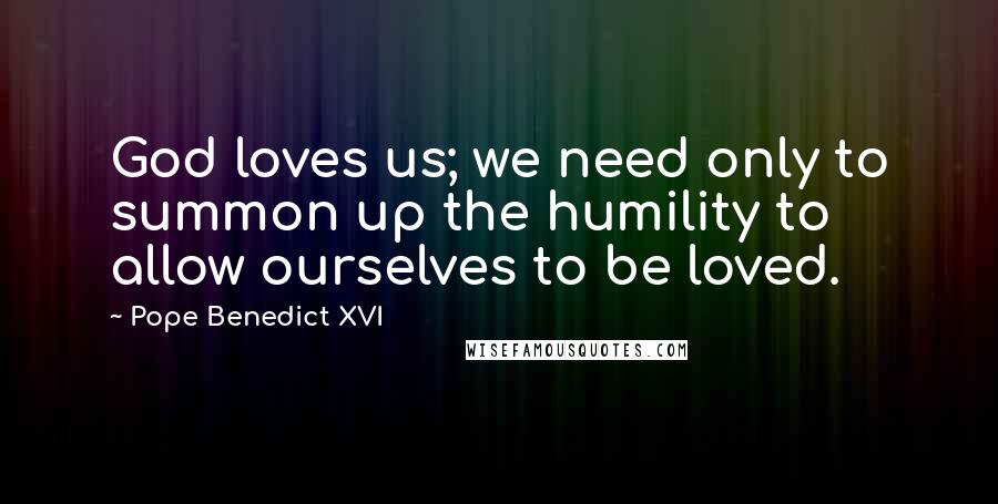 Pope Benedict XVI Quotes: God loves us; we need only to summon up the humility to allow ourselves to be loved.