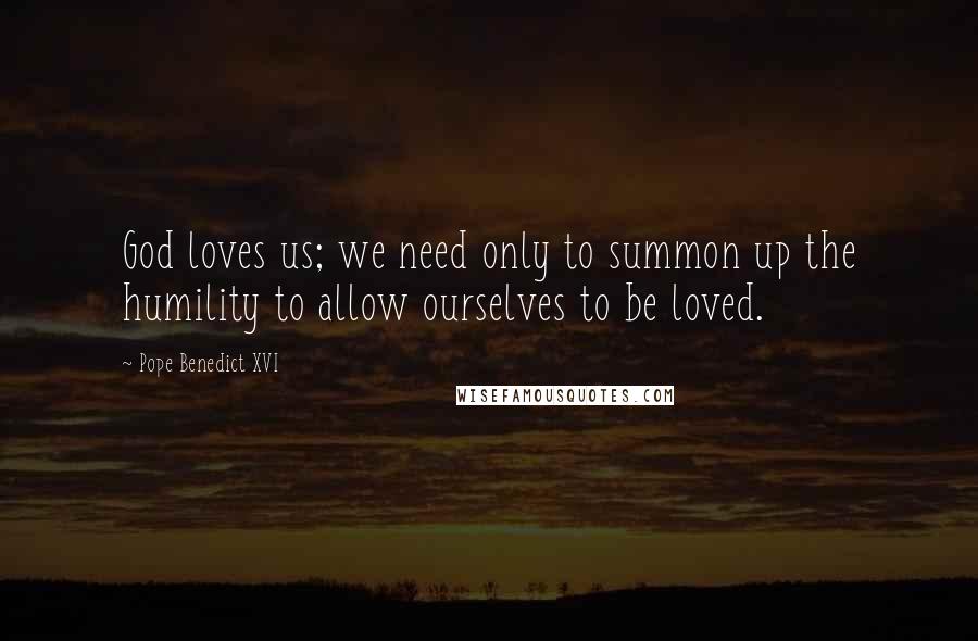 Pope Benedict XVI Quotes: God loves us; we need only to summon up the humility to allow ourselves to be loved.