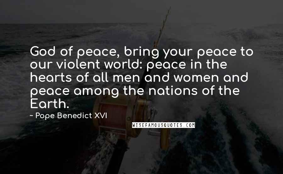 Pope Benedict XVI Quotes: God of peace, bring your peace to our violent world: peace in the hearts of all men and women and peace among the nations of the Earth.