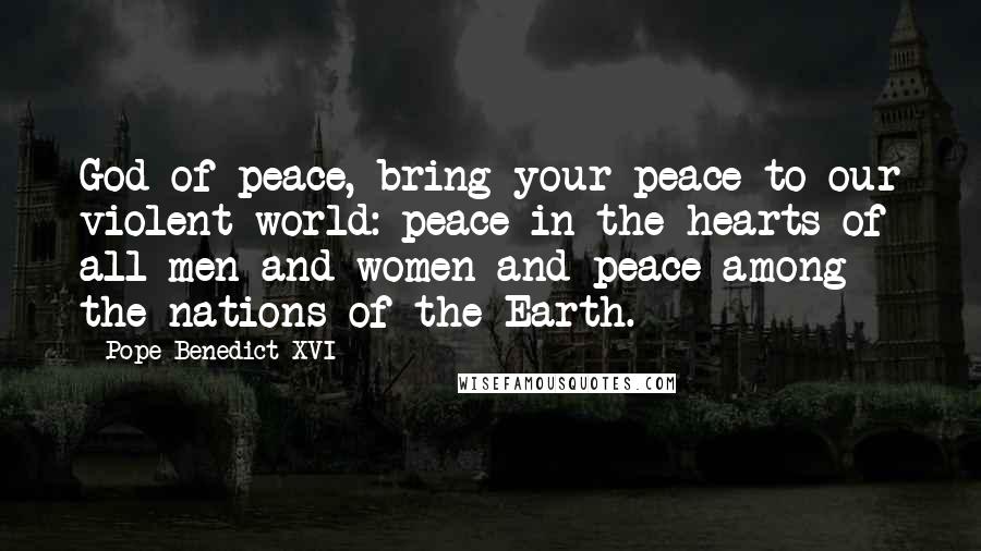 Pope Benedict XVI Quotes: God of peace, bring your peace to our violent world: peace in the hearts of all men and women and peace among the nations of the Earth.
