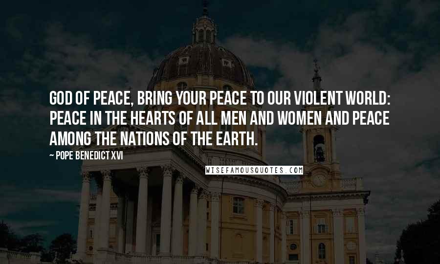 Pope Benedict XVI Quotes: God of peace, bring your peace to our violent world: peace in the hearts of all men and women and peace among the nations of the Earth.