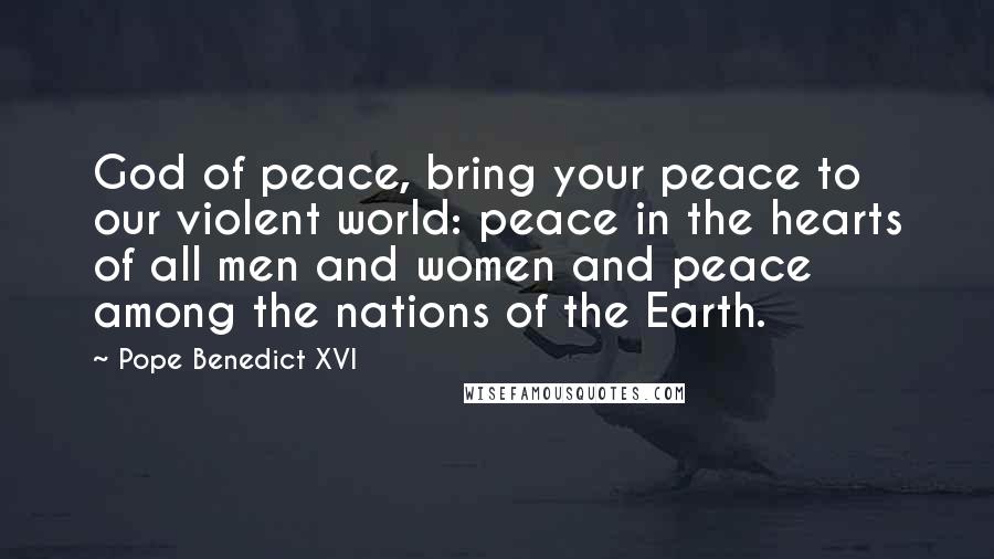 Pope Benedict XVI Quotes: God of peace, bring your peace to our violent world: peace in the hearts of all men and women and peace among the nations of the Earth.