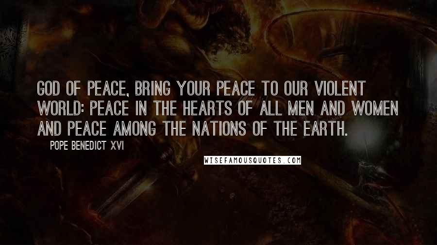 Pope Benedict XVI Quotes: God of peace, bring your peace to our violent world: peace in the hearts of all men and women and peace among the nations of the Earth.