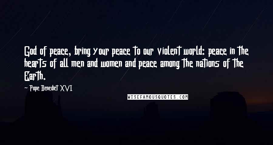 Pope Benedict XVI Quotes: God of peace, bring your peace to our violent world: peace in the hearts of all men and women and peace among the nations of the Earth.