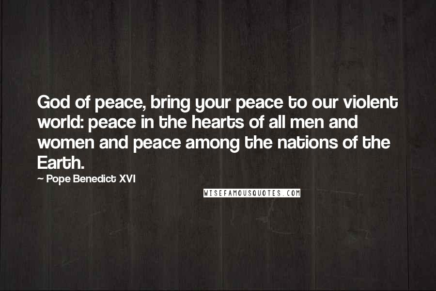Pope Benedict XVI Quotes: God of peace, bring your peace to our violent world: peace in the hearts of all men and women and peace among the nations of the Earth.