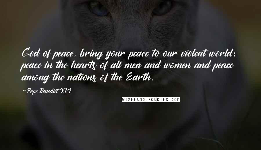 Pope Benedict XVI Quotes: God of peace, bring your peace to our violent world: peace in the hearts of all men and women and peace among the nations of the Earth.