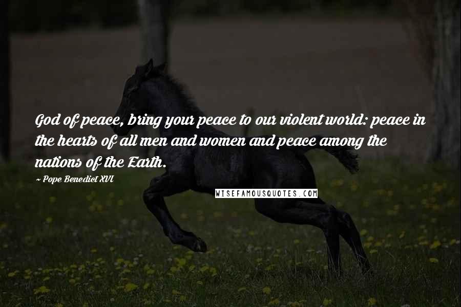 Pope Benedict XVI Quotes: God of peace, bring your peace to our violent world: peace in the hearts of all men and women and peace among the nations of the Earth.