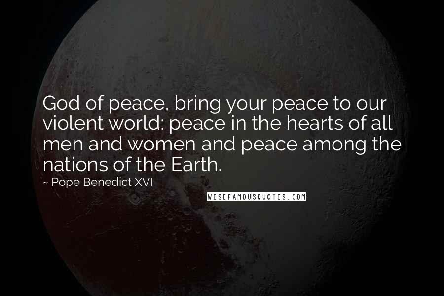 Pope Benedict XVI Quotes: God of peace, bring your peace to our violent world: peace in the hearts of all men and women and peace among the nations of the Earth.
